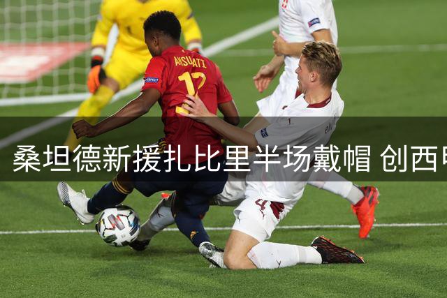 桑坦德新援扎比里半场戴帽 创西甲赛季第二壮举